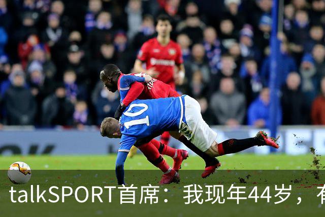 talkSPORT首席：我现年44岁，有生之年可能再见不到曼联英超夺冠